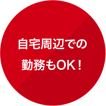 自宅周辺での勤務もOK！